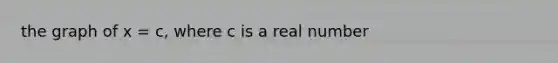 the graph of x = c, where c is a real number