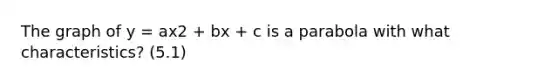 The graph of y = ax2 + bx + c is a parabola with what characteristics? (5.1)