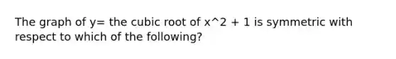 The graph of y= the cubic root of x^2 + 1 is symmetric with respect to which of the following?