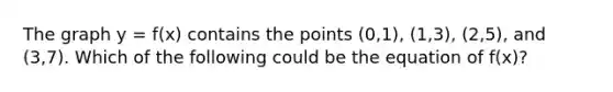 The graph y = f(x) contains the points (0,1), (1,3), (2,5), and (3,7). Which of the following could be the equation of f(x)?