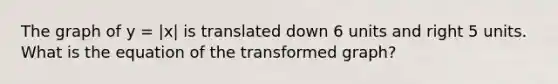 The graph of y = |x| is translated down 6 units and right 5 units. What is the equation of the transformed graph?