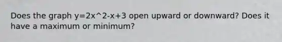 Does the graph y=2x^2-x+3 open upward or downward? Does it have a maximum or minimum?