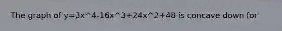 The graph of y=3x^4-16x^3+24x^2+48 is concave down for