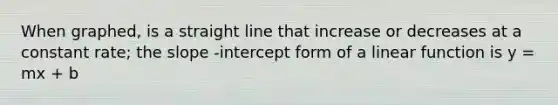 When graphed, is a straight line that increase or decreases at a constant rate; the slope -<a href='https://www.questionai.com/knowledge/kTUYXg6UUD-intercept-form' class='anchor-knowledge'>intercept form</a> of a linear function is y = mx + b