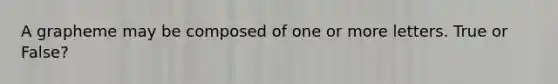 A grapheme may be composed of one or more letters. True or False?