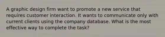 A graphic design firm want to promote a new service that requires customer interaction. It wants to communicate only with current clients using the company database. What is the most effective way to complete the task?