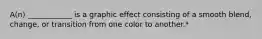 A(n) ____________ is a graphic effect consisting of a smooth blend, change, or transition from one color to another.*