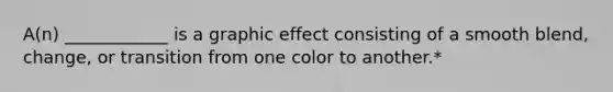 A(n) ____________ is a graphic effect consisting of a smooth blend, change, or transition from one color to another.*