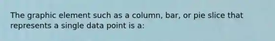 The graphic element such as a​ column, bar, or pie slice that represents a single data point is​ a: