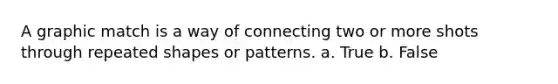 A graphic match is a way of connecting two or more shots through repeated shapes or patterns. a. True b. False