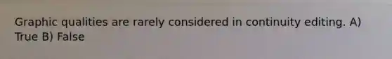 Graphic qualities are rarely considered in continuity editing. A) True B) False