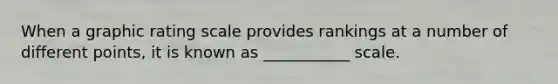 When a graphic rating scale provides rankings at a number of different points, it is known as ___________ scale.
