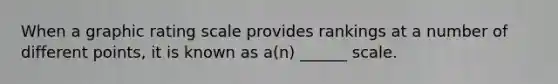 When a graphic rating scale provides rankings at a number of different points, it is known as a(n) ______ scale.