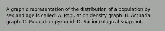 A graphic representation of the distribution of a population by sex and age is called: A. Population density graph. B. Actuarial graph. C. Population pyramid. D. Socioecological snapshot.