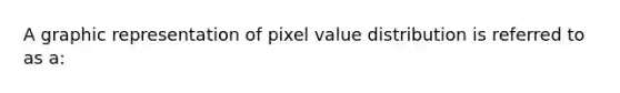 A graphic representation of pixel value distribution is referred to as a: