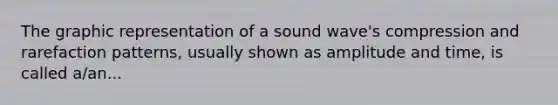 The graphic representation of a sound wave's compression and rarefaction patterns, usually shown as amplitude and time, is called a/an...