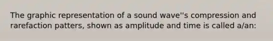 The graphic representation of a sound wave''s compression and rarefaction patters, shown as amplitude and time is called a/an: