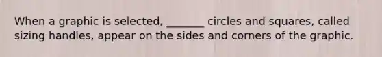 When a graphic is selected, _______ circles and squares, called sizing handles, appear on the sides and corners of the graphic.