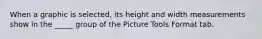When a graphic is selected, its height and width measurements show in the _____ group of the Picture Tools Format tab.