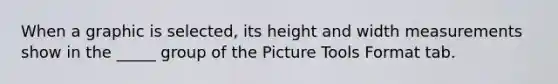 When a graphic is selected, its height and width measurements show in the _____ group of the Picture Tools Format tab.