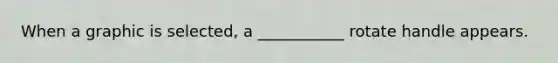 When a graphic is selected, a ___________ rotate handle appears.
