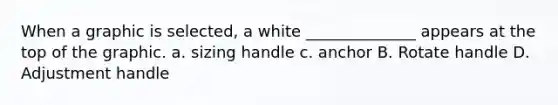 When a graphic is selected, a white ______________ appears at the top of the graphic. a. sizing handle c. anchor B. Rotate handle D. Adjustment handle