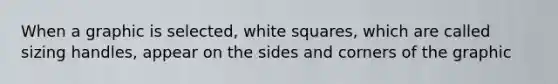 When a graphic is selected, white squares, which are called sizing handles, appear on the sides and corners of the graphic