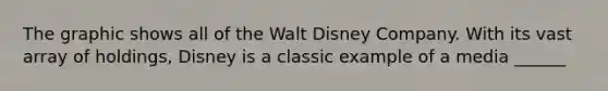 The graphic shows all of the Walt Disney Company. With its vast array of holdings, Disney is a classic example of a media ______