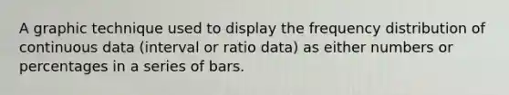 A graphic technique used to display the <a href='https://www.questionai.com/knowledge/kBageYpRHz-frequency-distribution' class='anchor-knowledge'>frequency distribution</a> of continuous data (interval or ratio data) as either numbers or percentages in a series of bars.