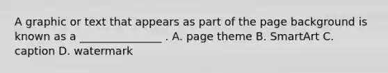 A graphic or text that appears as part of the page background is known as a _______________ .​ A. page theme B. SmartArt ​C. caption ​D. watermark