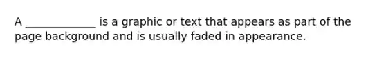 A _____________ is a graphic or text that appears as part of the page background and is usually faded in appearance.