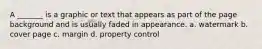 A _______ is a graphic or text that appears as part of the page background and is usually faded in appearance. a. watermark b. cover page c. margin d. property control