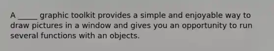 A _____ graphic toolkit provides a simple and enjoyable way to draw pictures in a window and gives you an opportunity to run several functions with an objects.