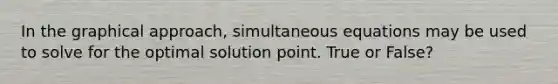 In the graphical approach, simultaneous equations may be used to solve for the optimal solution point. True or False?