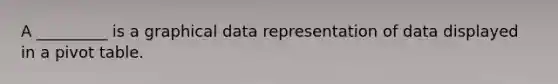 A _________ is a graphical data representation of data displayed in a pivot table.