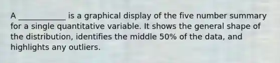 A ____________ is a graphical display of the five number summary for a single quantitative variable. It shows the general shape of the distribution, identifies the middle 50% of the data, and highlights any outliers.