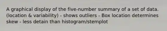 A graphical display of the five-number summary of a set of data.(location & variability) - shows outliers - Box location determines skew - less detain than histogram/stemplot