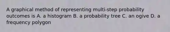 A graphical method of representing multi-step probability outcomes is A. a histogram B. a probability tree C. an ogive D. a frequency polygon