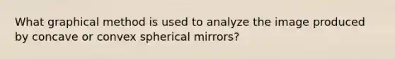 What graphical method is used to analyze the image produced by concave or convex spherical mirrors?