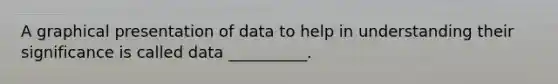 A graphical presentation of data to help in understanding their significance is called data __________.