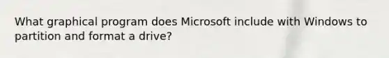 What graphical program does Microsoft include with Windows to partition and format a drive?