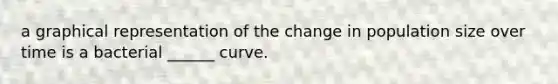 a graphical representation of the change in population size over time is a bacterial ______ curve.