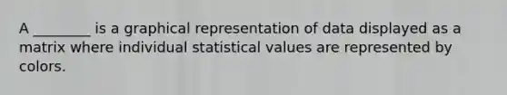 A ________ is a graphical representation of data displayed as a matrix where individual statistical values are represented by colors.