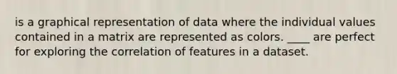 is a graphical representation of data where the individual values contained in a matrix are represented as colors. ____ are perfect for exploring the correlation of features in a dataset.