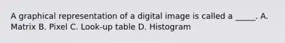 A graphical representation of a digital image is called a _____. A. Matrix B. Pixel C. Look-up table D. Histogram