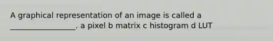 A graphical representation of an image is called a _________________. a pixel b matrix c histogram d LUT