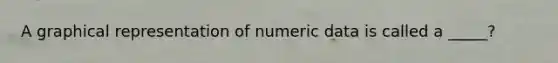 A graphical representation of numeric data is called a _____?