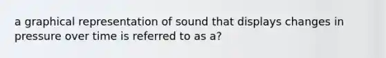 a graphical representation of sound that displays changes in pressure over time is referred to as a?