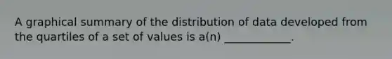 A graphical summary of the distribution of data developed from the quartiles of a set of values is a(n) ____________.