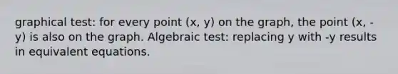 graphical test: for every point (x, y) on the graph, the point (x, -y) is also on the graph. Algebraic test: replacing y with -y results in equivalent equations.